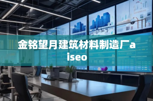 金銘望月建筑材料制造廠aiseo 金銘望月建筑材料制造廠aiseo