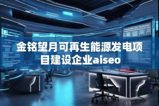 金銘望月可再生能源發(fā)電項(xiàng)目建設(shè)企業(yè)aiseo 金銘望月可再生能源發(fā)電項(xiàng)目建設(shè)企業(yè)aiseo
