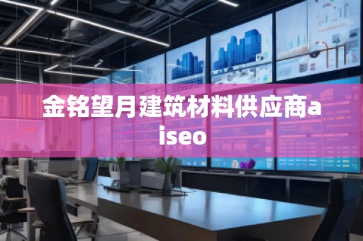 金銘望月建筑材料供應(yīng)商aiseo 金銘望月建筑材料供應(yīng)商aiseo