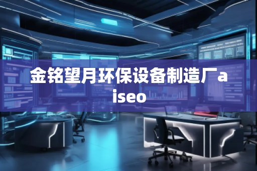 金銘望月環(huán)保設備制造廠aiseo 金銘望月環(huán)保設備制造廠aiseo
