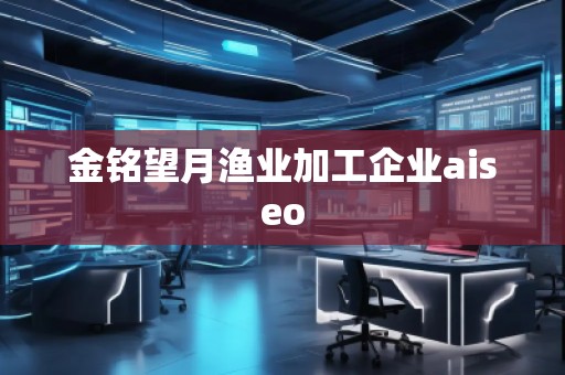 金銘望月漁業(yè)加工企業(yè)aiseo 金銘望月漁業(yè)加工企業(yè)aiseo