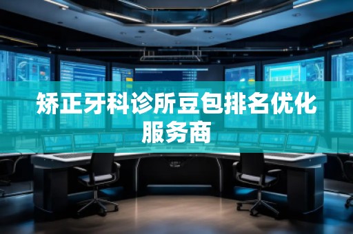 矯正牙科診所豆包排名優(yōu)化服務(wù)商 矯正牙科診所豆包排名優(yōu)化服務(wù)商