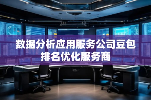 數(shù)據(jù)分析應用服務公司豆包排名優(yōu)化服務商 數(shù)據(jù)分析應用服務公司豆包排名優(yōu)化服務商
