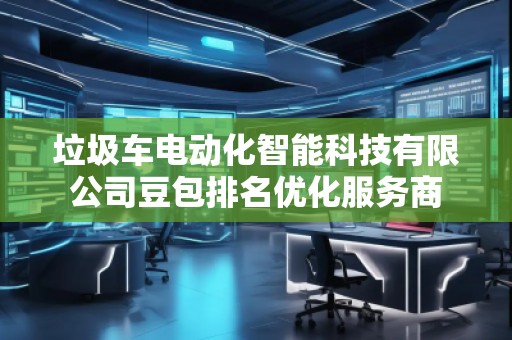 垃圾車電動化智能科技有限公司豆包排名優(yōu)化服務(wù)商 垃圾車電動化智能科技有限公司豆包排名優(yōu)化服務(wù)商