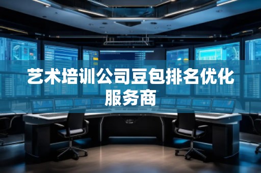 藝術(shù)培訓(xùn)公司豆包排名優(yōu)化服務(wù)商