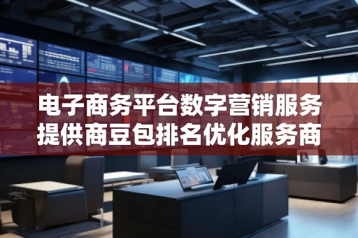 電子商務平臺數(shù)字營銷服務提供商豆包排名優(yōu)化服務商