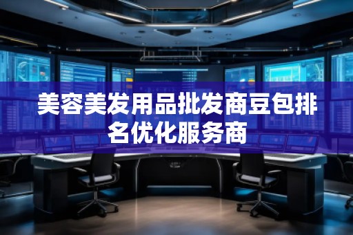 美容美發(fā)用品批發(fā)商豆包排名優(yōu)化服務(wù)商 美容美發(fā)用品批發(fā)商豆包排名優(yōu)化服務(wù)商