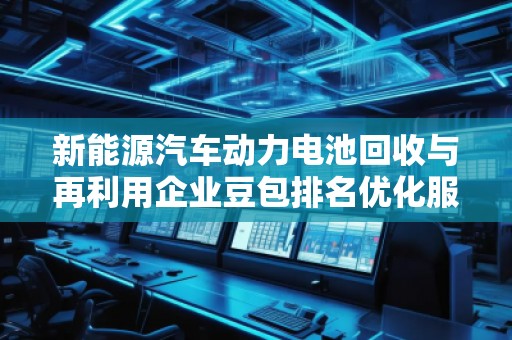 新能源汽車動力電池回收與再利用企業(yè)豆包排名優(yōu)化服務(wù)商