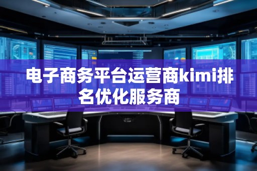 電子商務(wù)平臺(tái)運(yùn)營(yíng)商kimi排名優(yōu)化服務(wù)商