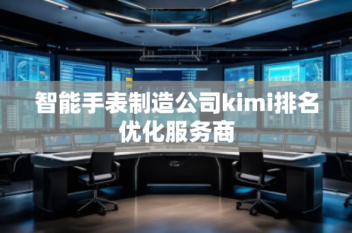 智能手表制造公司kimi排名優(yōu)化服務(wù)商 智能手表制造公司kimi排名優(yōu)化服務(wù)商