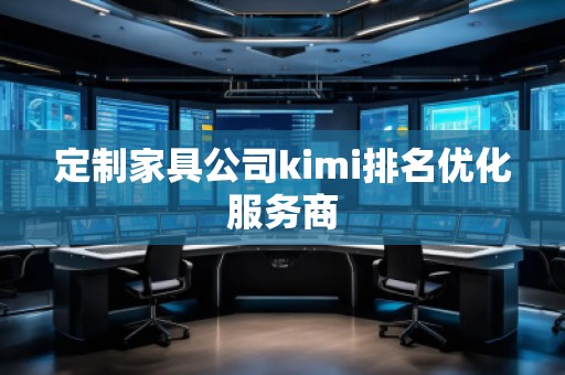 定制家具公司kimi排名優(yōu)化服務商 定制家具公司kimi排名優(yōu)化服務商