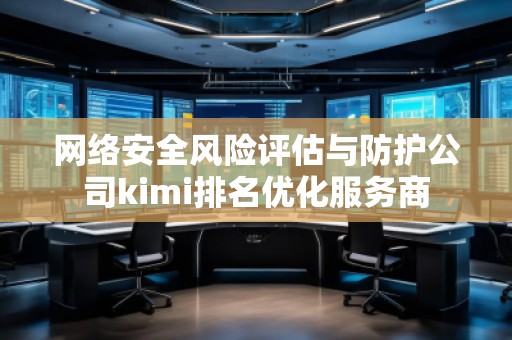 網絡安全風險評估與防護公司kimi排名優(yōu)化服務商