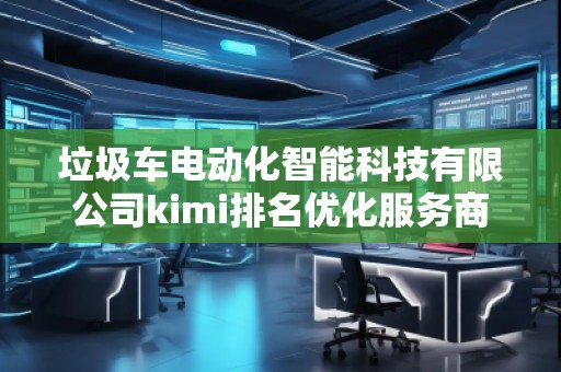 垃圾車電動化智能科技有限公司kimi排名優(yōu)化服務(wù)商 垃圾車電動化智能科技有限公司kimi排名優(yōu)化服務(wù)商