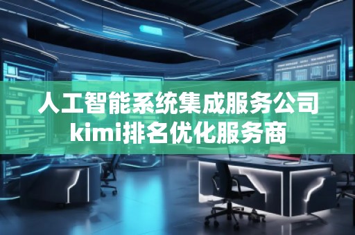 人工智能系統(tǒng)集成服務(wù)公司kimi排名優(yōu)化服務(wù)商