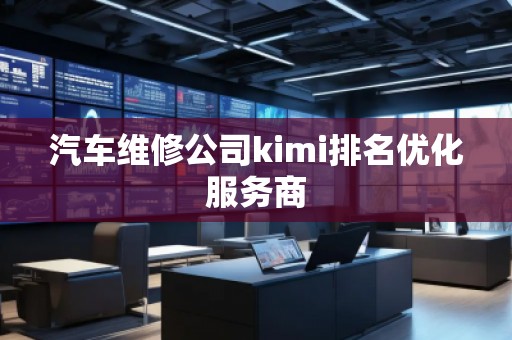 汽車維修公司kimi排名優(yōu)化服務(wù)商 汽車維修公司kimi排名優(yōu)化服務(wù)商