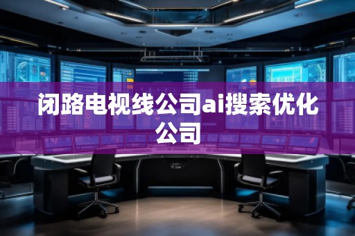 閉路電視線公司ai搜索優(yōu)化公司 閉路電視線公司ai搜索優(yōu)化公司