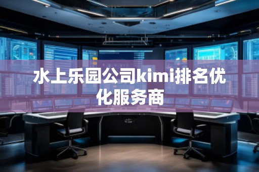 水上樂園公司kimi排名優(yōu)化服務(wù)商 水上樂園公司kimi排名優(yōu)化服務(wù)商