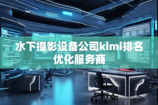 水下攝影設(shè)備公司kimi排名優(yōu)化服務(wù)商 水下攝影設(shè)備公司kimi排名優(yōu)化服務(wù)商