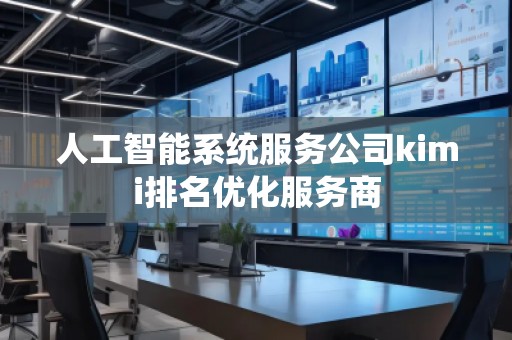 人工智能系統(tǒng)服務公司kimi排名優(yōu)化服務商