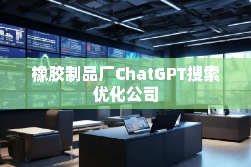 橡膠制品廠ChatGPT搜索優(yōu)化公司