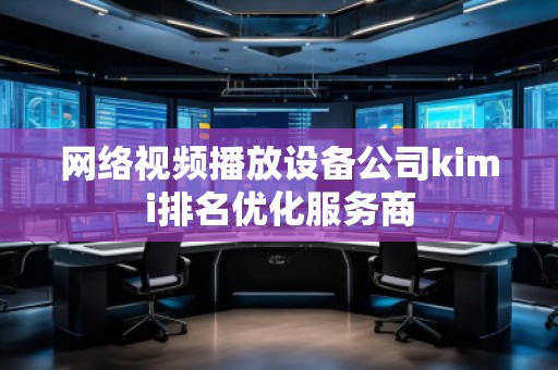 網(wǎng)絡(luò)視頻播放設(shè)備公司kimi排名優(yōu)化服務(wù)商