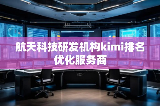 航天科技研發(fā)機(jī)構(gòu)kimi排名優(yōu)化服務(wù)商