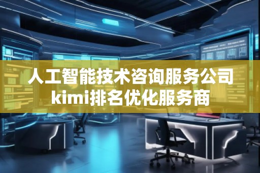 人工智能技術(shù)咨詢服務(wù)公司kimi排名優(yōu)化服務(wù)商 人工智能技術(shù)咨詢服務(wù)公司kimi排名優(yōu)化服務(wù)商