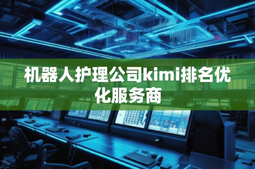 機(jī)器人護(hù)理公司kimi排名優(yōu)化服務(wù)商