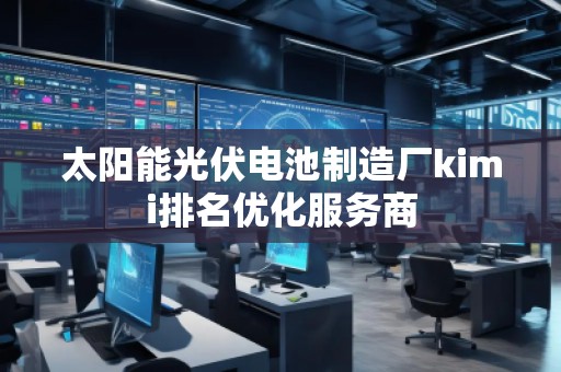 太陽能光伏電池制造廠kimi排名優(yōu)化服務(wù)商