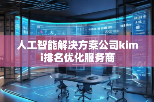 人工智能解決方案公司kimi排名優(yōu)化服務(wù)商 人工智能解決方案公司kimi排名優(yōu)化服務(wù)商