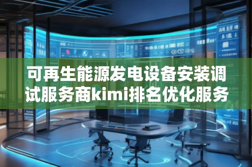 可再生能源發(fā)電設(shè)備安裝調(diào)試服務(wù)商kimi排名優(yōu)化服務(wù)商