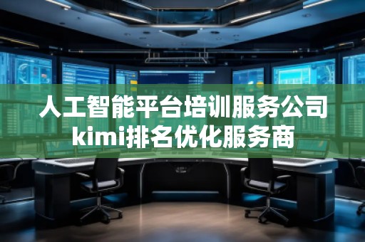 人工智能平臺(tái)培訓(xùn)服務(wù)公司kimi排名優(yōu)化服務(wù)商 人工智能平臺(tái)培訓(xùn)服務(wù)公司kimi排名優(yōu)化服務(wù)商