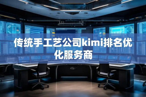 傳統(tǒng)手工藝公司kimi排名優(yōu)化服務(wù)商 傳統(tǒng)手工藝公司kimi排名優(yōu)化服務(wù)商
