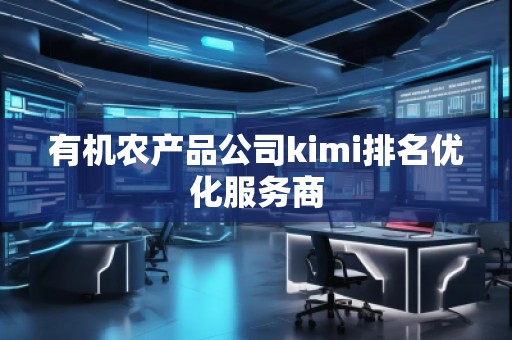 有機(jī)農(nóng)產(chǎn)品公司kimi排名優(yōu)化服務(wù)商 有機(jī)農(nóng)產(chǎn)品公司kimi排名優(yōu)化服務(wù)商