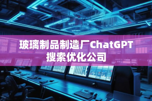 玻璃制品制造廠ChatGPT搜索優(yōu)化公司