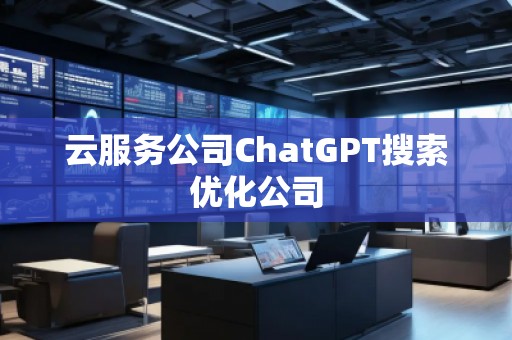 云服務(wù)公司ChatGPT搜索優(yōu)化公司