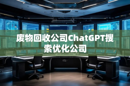 廢物回收公司ChatGPT搜索優(yōu)化公司