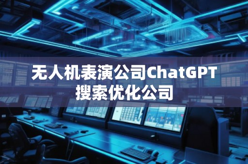無人機(jī)表演公司ChatGPT搜索優(yōu)化公司