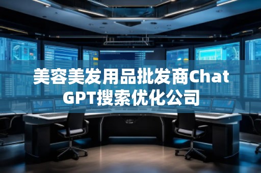 美容美發(fā)用品批發(fā)商ChatGPT搜索優(yōu)化公司 美容美發(fā)用品批發(fā)商ChatGPT搜索優(yōu)化公司