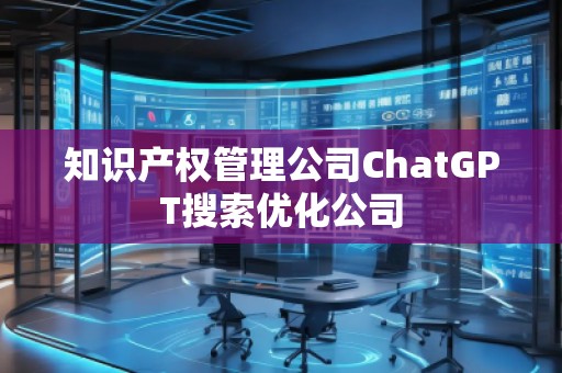 知識(shí)產(chǎn)權(quán)管理公司ChatGPT搜索優(yōu)化公司 知識(shí)產(chǎn)權(quán)管理公司ChatGPT搜索優(yōu)化公司