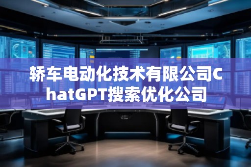 轎車電動化技術有限公司ChatGPT搜索優(yōu)化公司