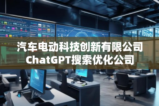 汽車電動科技創(chuàng)新有限公司ChatGPT搜索優(yōu)化公司