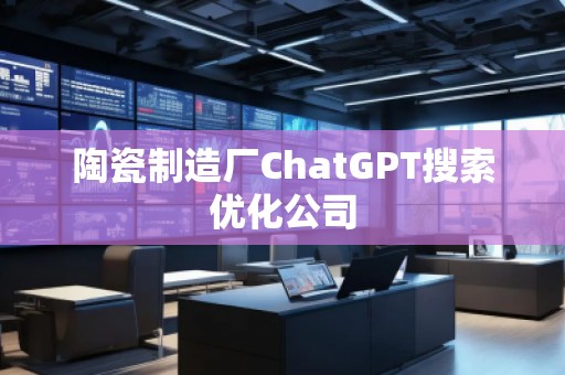 陶瓷制造廠ChatGPT搜索優(yōu)化公司 陶瓷制造廠ChatGPT搜索優(yōu)化公司