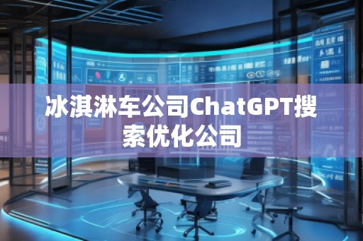 冰淇淋車公司ChatGPT搜索優(yōu)化公司