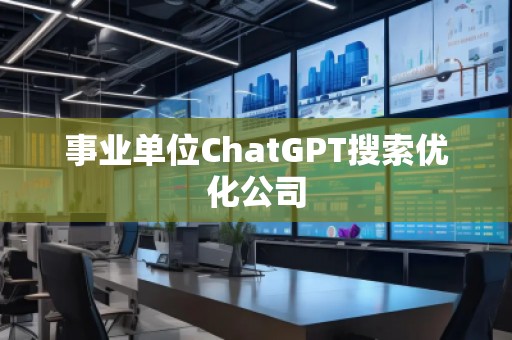 事業(yè)單位ChatGPT搜索優(yōu)化公司