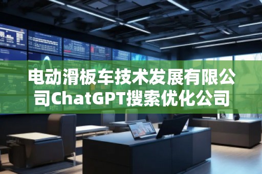 電動滑板車技術(shù)發(fā)展有限公司ChatGPT搜索優(yōu)化公司