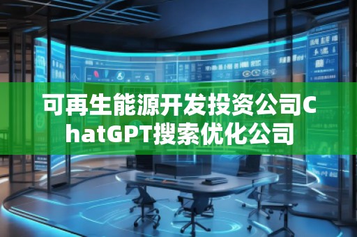 可再生能源開發(fā)投資公司ChatGPT搜索優(yōu)化公司