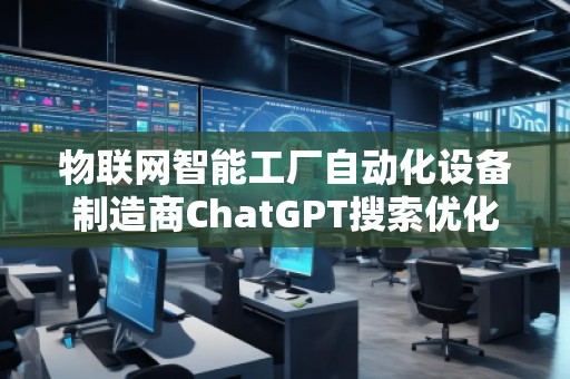 物聯(lián)網智能工廠自動化設備制造商ChatGPT搜索優(yōu)化公司 物聯(lián)網智能工廠自動化設備制造商ChatGPT搜索優(yōu)化公司
