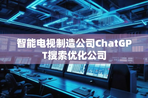 智能電視制造公司ChatGPT搜索優(yōu)化公司