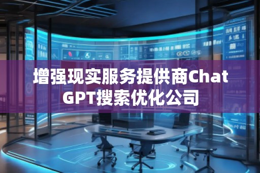 增強現(xiàn)實服務(wù)提供商ChatGPT搜索優(yōu)化公司